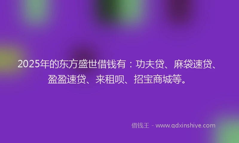 2025年的东方盛世借钱有:功夫贷、麻袋速贷、盈盈速贷、来租呗、招宝商城等。