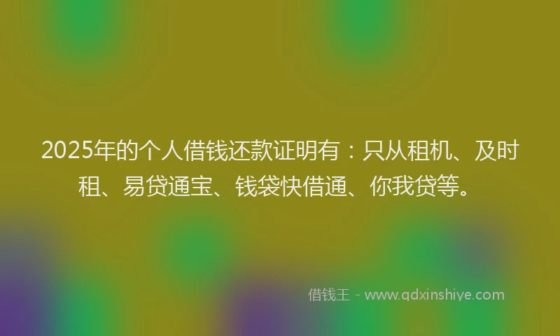 2025年的个人借钱还款证明有：只从租机、及时租、易贷通宝、钱袋快借通、你我贷等。