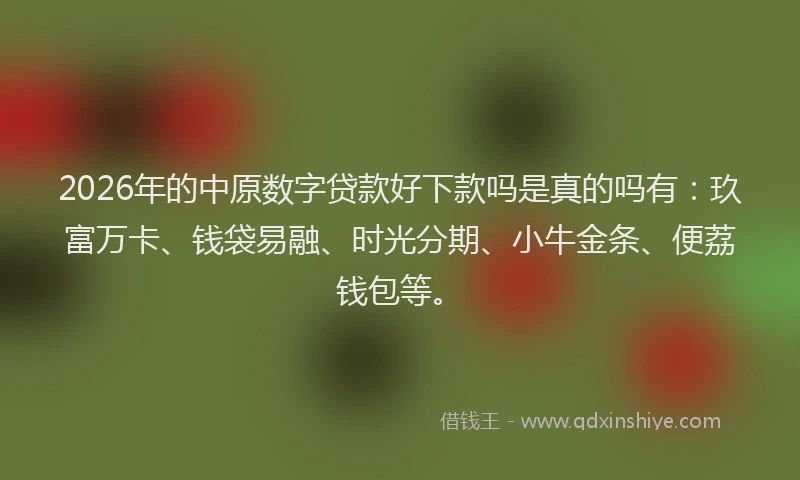 2026年的中原数字贷款好下款吗是真的吗有：玖富万卡、钱袋易融、时光分期、小牛金条、便荔钱包等。