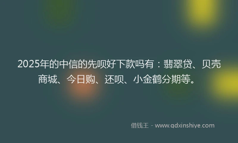 2025年的中信的先呗好下款吗有:翡翠贷、贝壳商城、今日购、还呗、小金鹤分期等。