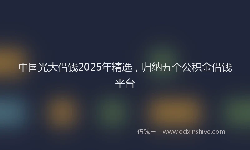 中国光大借钱2025年精选，归纳五个公积金借钱平台