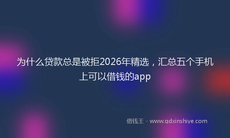 为什么贷款总是被拒2026年精选，汇总五个手机上可以借钱的app
