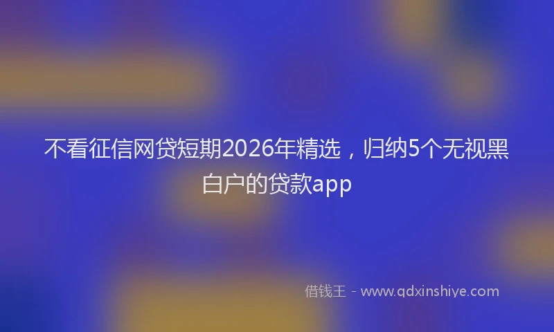 不看征信网贷短期2026年精选，归纳5个无视黑白户的贷款app