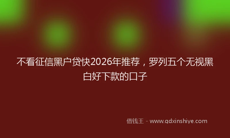 不看征信黑户贷快2026年推荐,罗列五个无视黑白好下款的口子