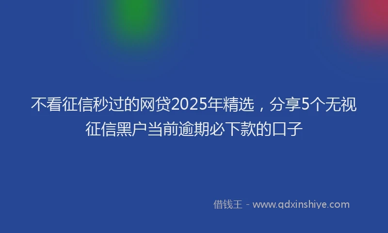 不看征信秒过的网贷2025年精选，分享5个无视征信黑户当前逾期必下款的口子