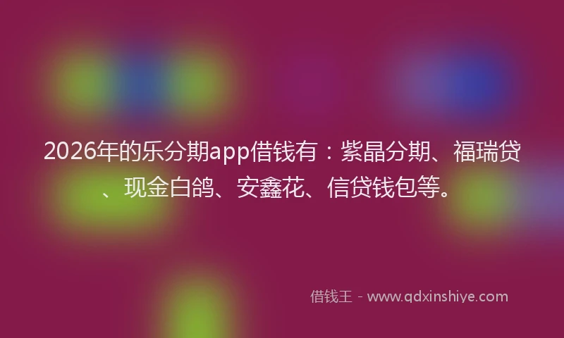 2026年的乐分期app借钱有：紫晶分期、福瑞贷、现金白鸽、安鑫花、信贷钱包等。