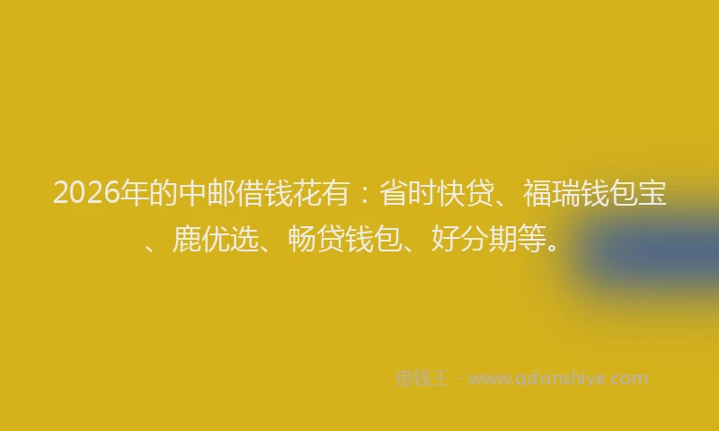 2026年的中邮借钱花有:省时快贷、福瑞钱包宝、鹿优选、畅贷钱包、好分期等。