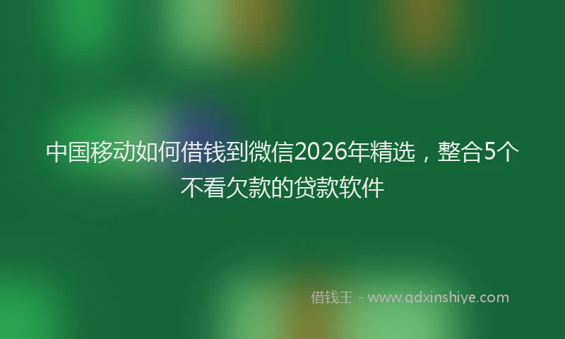中国移动如何借钱到微信2026年精选，整合5个不看欠款的贷款软件
