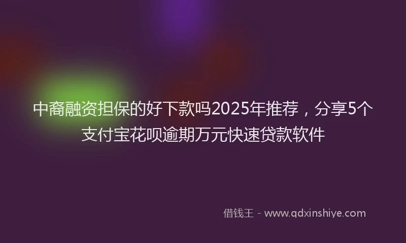 中裔融资担保的好下款吗2025年推荐，分享5个支付宝花呗逾期万元快速贷款软件