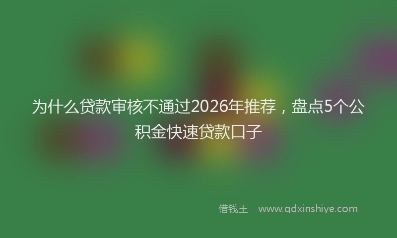 为什么贷款审核不通过2026年推荐，盘点5个公积金快速贷款口子