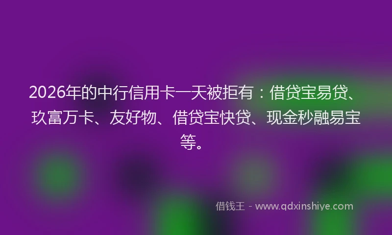 2026年的中行信用卡一天被拒有：借贷宝易贷、玖富万卡、友好物、借贷宝快贷、现金秒融易宝等。