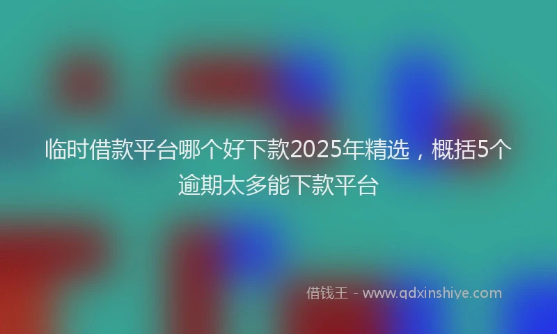 临时借款平台哪个好下款2025年精选，概括5个逾期太多能下款平台