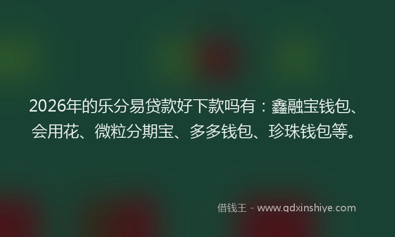 2026年的乐分易贷款好下款吗有：鑫融宝钱包、会用花、微粒分期宝、多多钱包、珍珠钱包等。