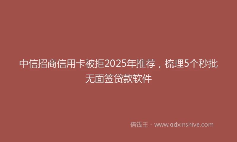 中信招商信用卡被拒2025年推荐,梳理5个秒批无面签贷款软件