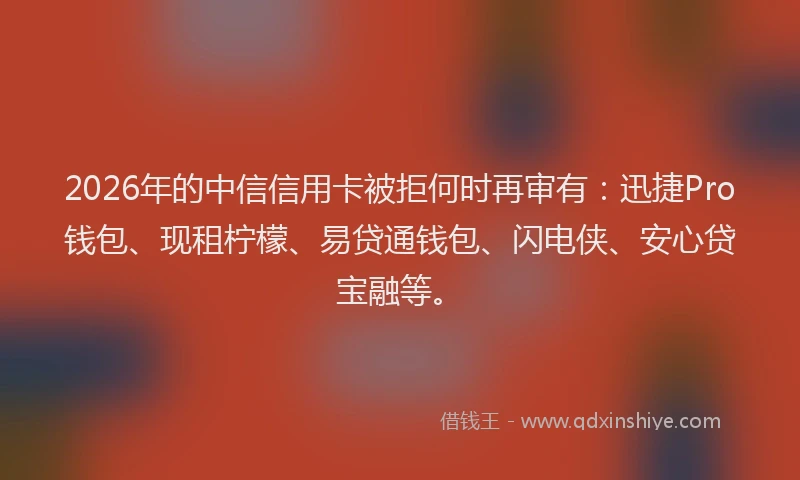 2026年的中信信用卡被拒何时再审有：迅捷Pro钱包、现租柠檬、易贷通钱包、闪电侠、安心贷宝融等。