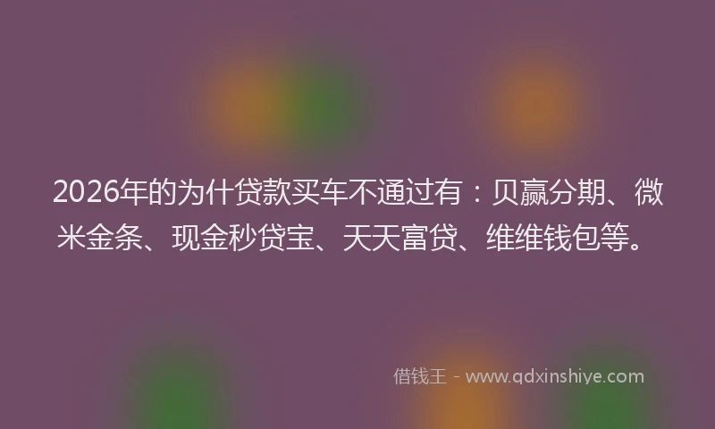 2026年的为什贷款买车不通过有:贝赢分期、微米金条、现金秒贷宝、天天富贷、维维钱包等。