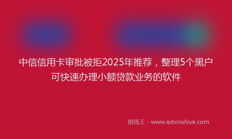 中信信用卡审批被拒2025年推荐，整理5个黑户可快速办理小额贷款业务的软件