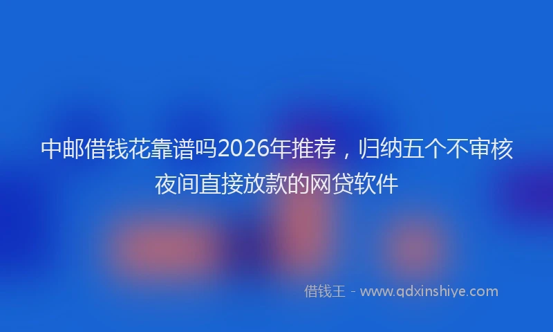 中邮借钱花靠谱吗2026年推荐,归纳五个不审核夜间直接放款的网贷软件