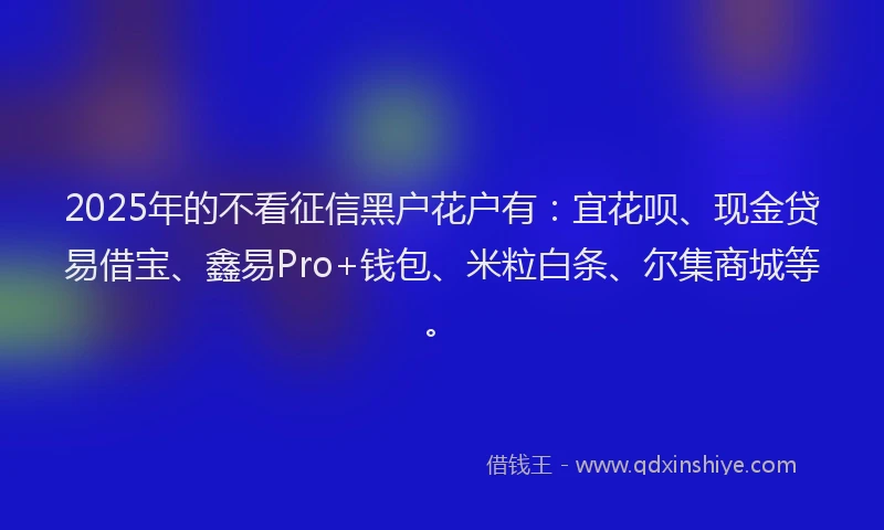 2025年的不看征信黑户花户有：宜花呗、现金贷易借宝、鑫易Pro+钱包、米粒白条、尔集商城等。