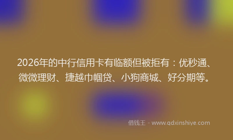 2026年的中行信用卡有临额但被拒有：优秒通、微微理财、捷越巾帼贷、小狗商城、好分期等。