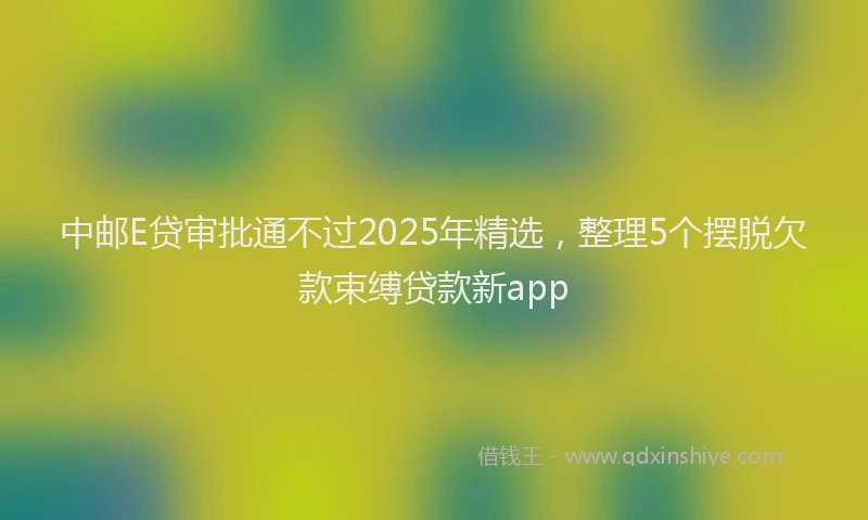 中邮E贷审批通不过2025年精选，整理5个摆脱欠款束缚贷款新app