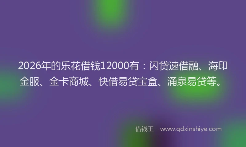 2026年的乐花借钱12000有:闪贷速借融、海印金服、金卡商城、快借易贷宝盒、涌泉易贷等。