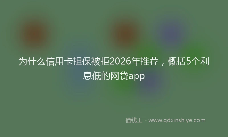 为什么信用卡担保被拒2026年推荐，概括5个利息低的网贷app