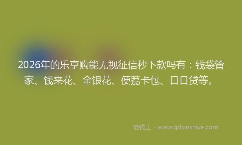 2026年的乐享购能无视征信秒下款吗有：钱袋管家、钱来花、金银花、便荔卡包、日日贷等。