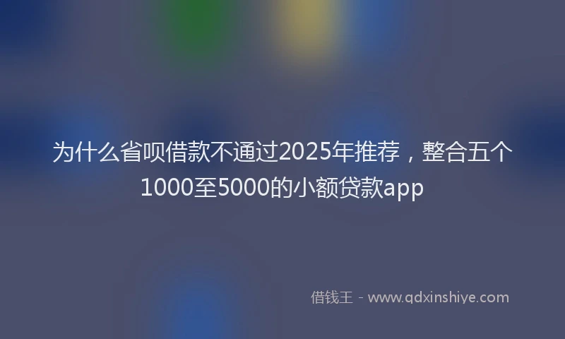 为什么省呗借款不通过2025年推荐，整合五个1000至5000的小额贷款app