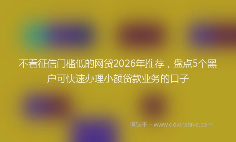 不看征信门槛低的网贷2026年推荐，盘点5个黑户可快速办理小额贷款业务的口子