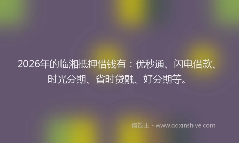 2026年的临湘抵押借钱有:优秒通、闪电借款、时光分期、省时贷融、好分期等。