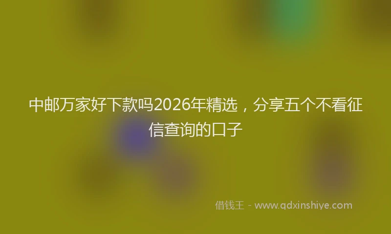 中邮万家好下款吗2026年精选，分享五个不看征信查询的口子