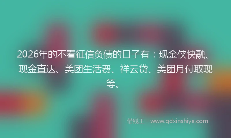 2026年的不看征信负债的口子有:现金侠快融、现金直达、美团生活费、祥云贷、美团月付取现等。