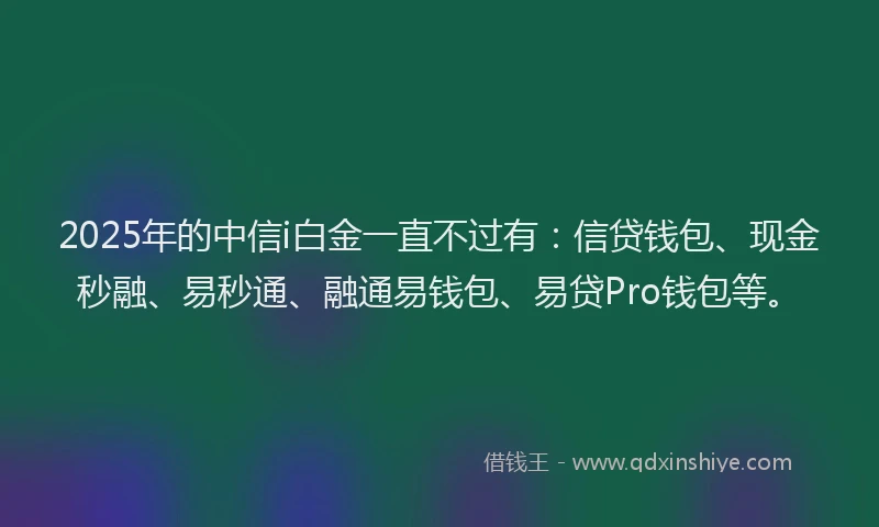 2025年的中信i白金一直不过有：信贷钱包、现金秒融、易秒通、融通易钱包、易贷Pro钱包等。