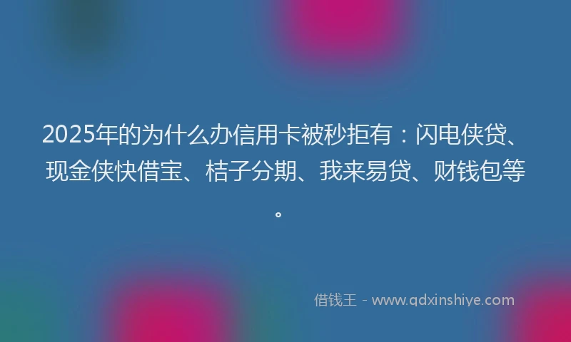 2025年的为什么办信用卡被秒拒有:闪电侠贷、现金侠快借宝、桔子分期、我来易贷、财钱包等。