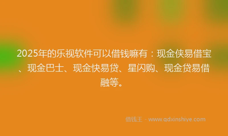 2025年的乐视软件可以借钱嘛有：现金侠易借宝、现金巴士、现金快易贷、星闪购、现金贷易借融等。