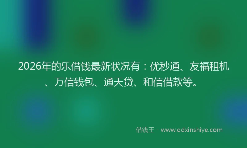 2026年的乐借钱最新状况有：优秒通、友福租机、万信钱包、通天贷、和信借款等。