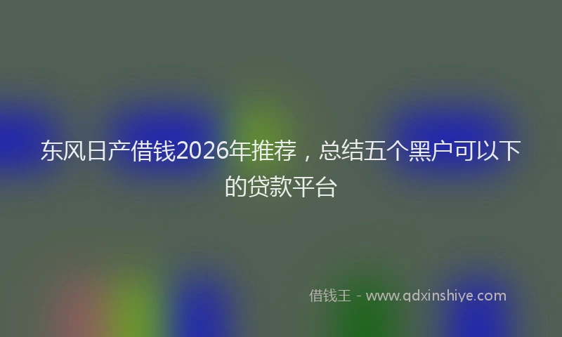东风日产借钱2026年推荐，总结五个黑户可以下的贷款平台