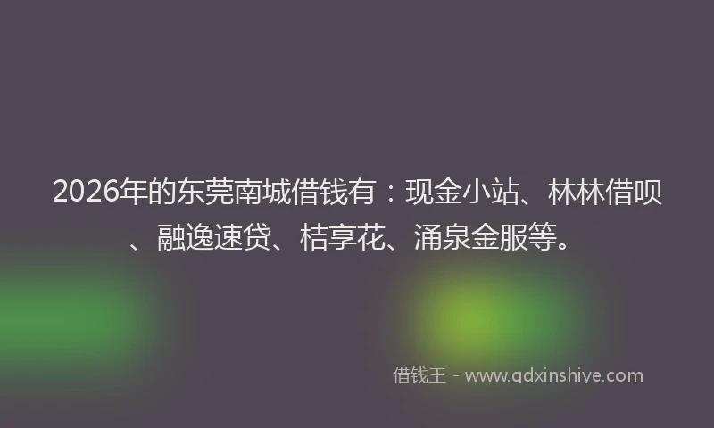 2026年的东莞南城借钱有：现金小站、林林借呗、融逸速贷、桔享花、涌泉金服等。