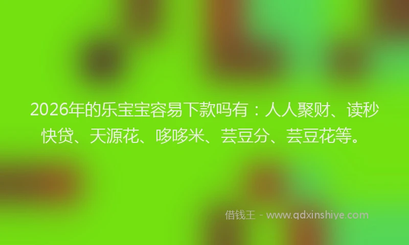 2026年的乐宝宝容易下款吗有:人人聚财、读秒快贷、天源花、哆哆米、芸豆分、芸豆花等。