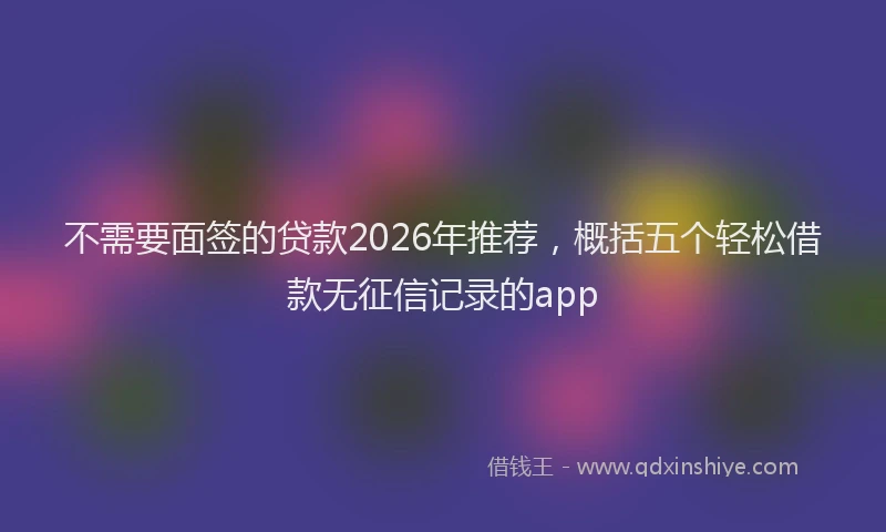 不需要面签的贷款2026年推荐，概括五个轻松借款无征信记录的app