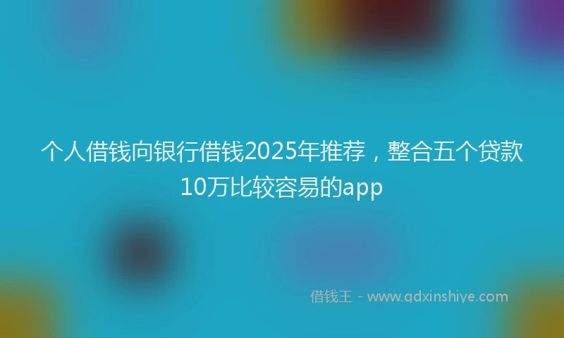 个人借钱向银行借钱2025年推荐,整合五个贷款10万比较容易的app