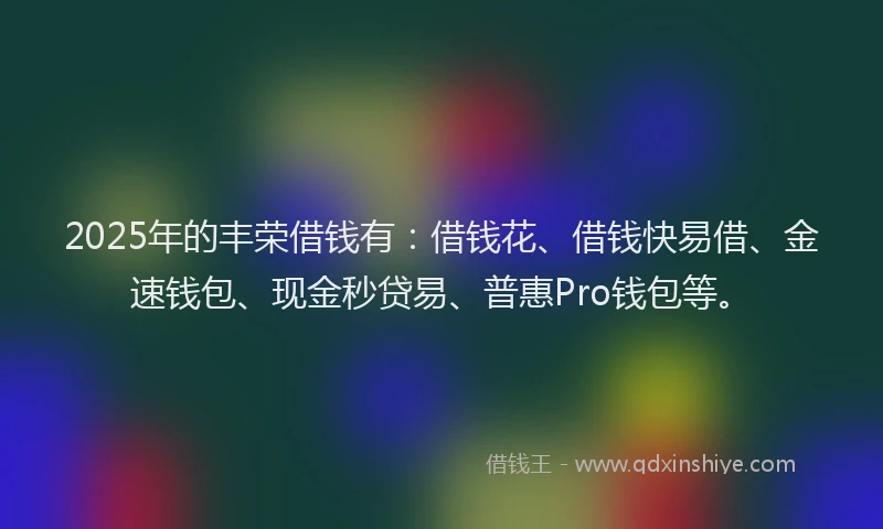 2025年的丰荣借钱有：借钱花、借钱快易借、金速钱包、现金秒贷易、普惠Pro钱包等。