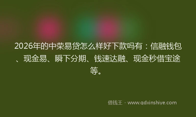 2026年的中荣易贷怎么样好下款吗有：信融钱包、现金易、瞬下分期、钱速达融、现金秒借宝途等。