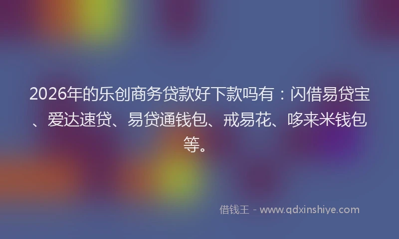 2026年的乐创商务贷款好下款吗有：闪借易贷宝、爱达速贷、易贷通钱包、戒易花、哆来米钱包等。