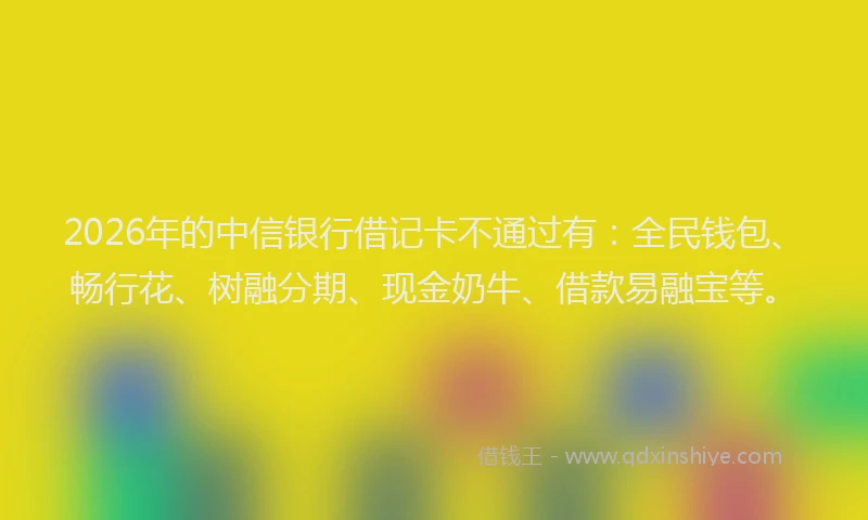 2026年的中信银行借记卡不通过有：全民钱包、畅行花、树融分期、现金奶牛、借款易融宝等。