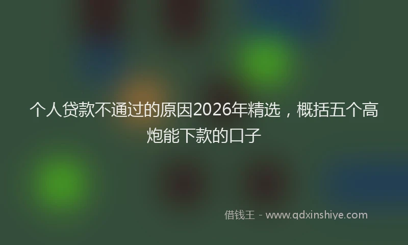 个人贷款不通过的原因2026年精选，概括五个高炮能下款的口子