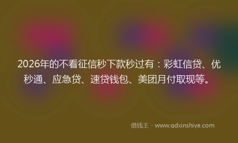 2026年的不看征信秒下款秒过有：彩虹信贷、优秒通、应急贷、速贷钱包、美团月付取现等。