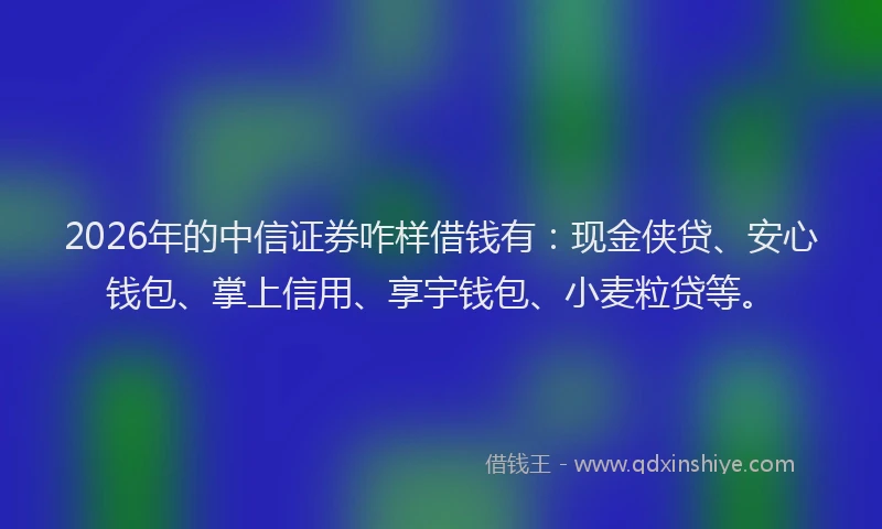 2026年的中信证券咋样借钱有：现金侠贷、安心钱包、掌上信用、享宇钱包、小麦粒贷等。