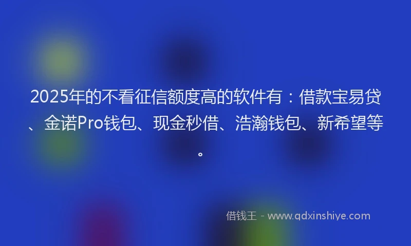 2025年的不看征信额度高的软件有:借款宝易贷、金诺Pro钱包、现金秒借、浩瀚钱包、新希望等。